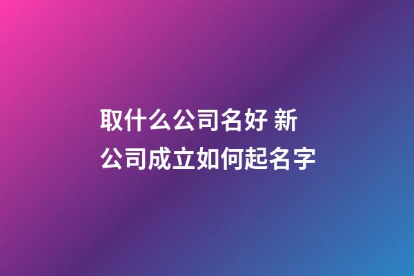 取什么公司名好 新公司成立如何起名字-第1張-公司起名-玄機派